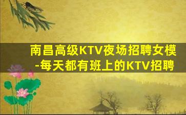 南昌高级KTV夜场招聘女模-每天都有班上的KTV招聘