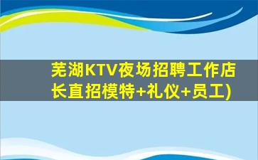 芜湖KTV夜场招聘工作店长直招模特+礼仪+员工)